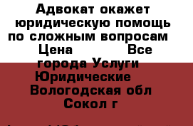 Адвокат окажет юридическую помощь по сложным вопросам  › Цена ­ 1 200 - Все города Услуги » Юридические   . Вологодская обл.,Сокол г.